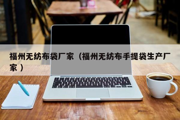 福州无纺布袋厂家（福州无纺布手提袋生产厂家 ）